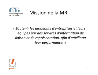 Mission de la MRI
« Soutenir les dirigeants d’entreprises et leurs
équipes par des services d’information de
liaison et de représentation, afin d’améliorerliaison et de représentation, afin d’améliorer
leur performance. »
3
 