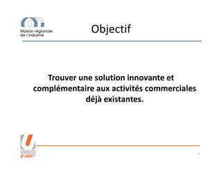 Objectif
Trouver une solution innovante et
complémentaire aux activités commercialescomplémentaire aux activités commerciales
déjà existantes.
7
 