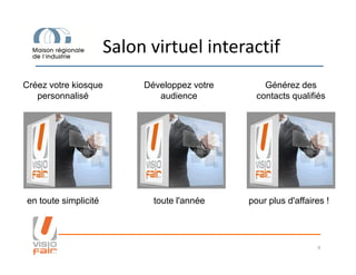 Salon virtuel interactif
Créez votre kiosque
personnalisé
Développez votre
audience
Générez des
contacts qualifiés
9
en toute simplicité toute l'année pour plus d'affaires !
 
