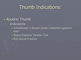 Thumb Indications:
►Routine Thumb
§ Indications:
►Gamekeeper’s thumb (Ulnar Collateral Ligament
tear)
►Flexor/Extensor Tendon Tear
►R/O Occult Fracture
 