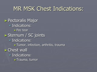 MR MSK Chest Indications:
►Pectoralis Major
§ Indications:
►Pec tear
►Sternum / SC joints
§ Indications:
►Tumor, infection, arthritis, trauma
►Chest wall
§ Indications:
►Trauma, tumor
 