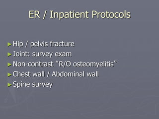 ER / Inpatient Protocols
►Hip / pelvis fracture
►Joint: survey exam
►Non-contrast “R/O osteomyelitis”
►Chest wall / Abdominal wall
►Spine survey
 