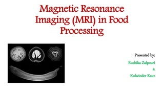 Magnetic Resonance
Imaging (MRI) in Food
Processing
Presented by:
Ruchika Zalpouri
&
Kulwinder Kaur
 