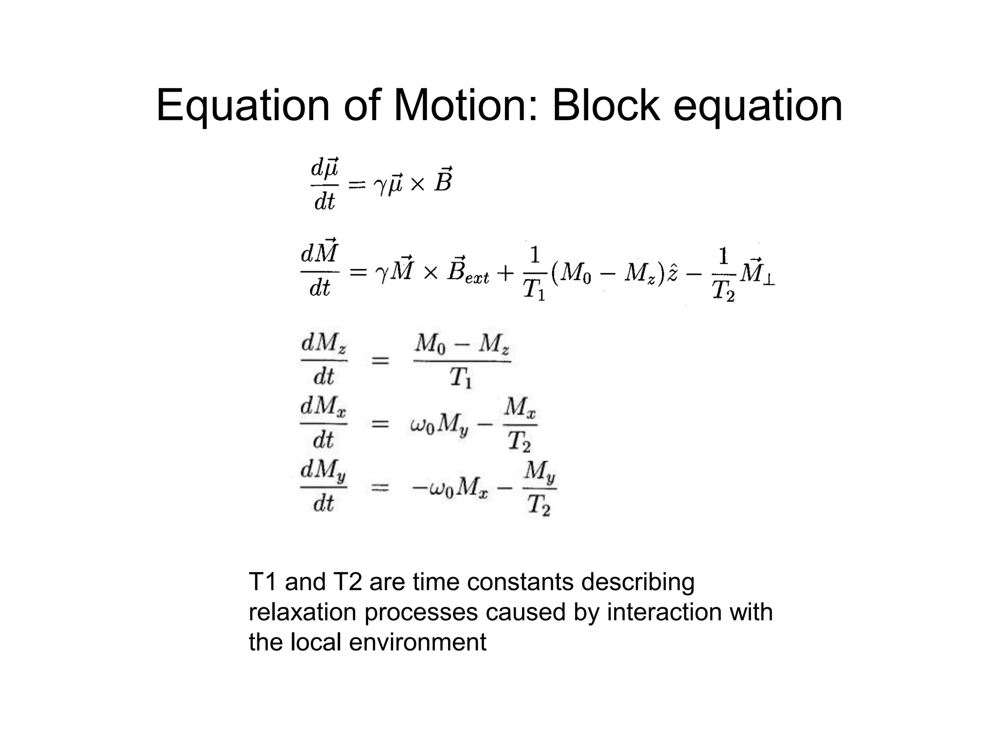 Equation of Motion: Block equation
T1 and T2 are time constants describing
relaxation processes caused by interaction with
the local environment
 