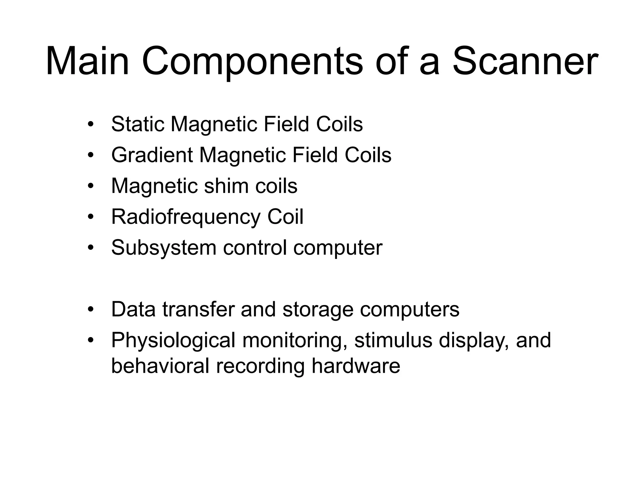 Main Components of a Scanner
• Static Magnetic Field Coils
• Gradient Magnetic Field Coils
• Magnetic shim coils
• Radiofrequency Coil
• Subsystem control computer
• Data transfer and storage computers
• Physiological monitoring, stimulus display, and
behavioral recording hardware
 