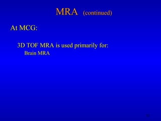 MRA  (continued) At MCG: 3D TOF MRA is used primarily for: Brain MRA 