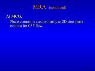 MRA  (continued) At MCG: Phase contrast is used primarily as 2D cine phase contrast for CSF flow. 