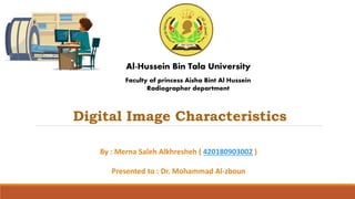 Faculty of princess Aisha Bint Al Hussein
Radiographer department
Al-Hussein Bin Tala University
By : Merna Saleh Alkhresheh ( 420180903002 )
Presented to : Dr. Mohammad Al-zboun
Digital Image Characteristics
 