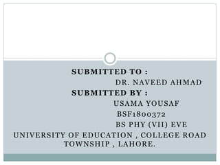 SUBMITTED TO :
DR. NAVEED AHMAD
SUBMITTED BY :
USAMA YOUSAF
BSF1800372
BS PHY (VII) EVE
UNIVERSITY OF EDUCATION , COLLEGE ROAD
TOWNSHIP , LAHORE.
 