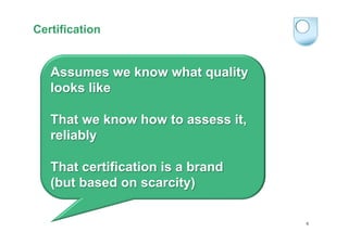 Certification

Assumes we know what quality
looks like
That we know how to assess it,
reliably
That certification is a bra...