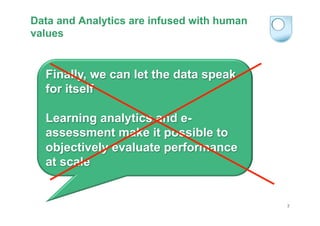 Data and Analytics are infused with human
values

Finally, we can let the data speak
for itself
Learning analytics and eas...