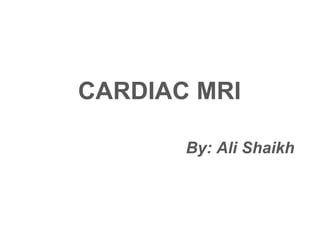 CARDIAC MRI
By: Ali Shaikh
 