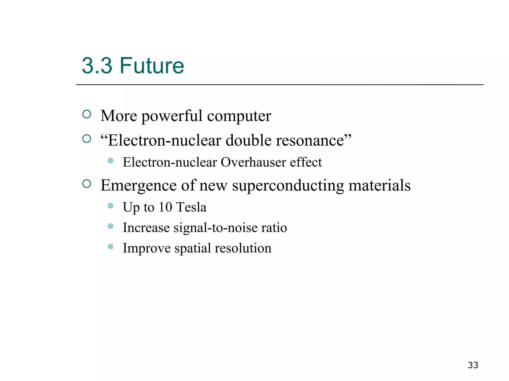 3.3 Future More powerful computer “ Electron-nuclear double resonance” Electron-nuclear Overhauser effect Emergence of new superconducting materials Up to 10 Tesla Increase signal-to-noise ratio Improve spatial resolution 