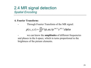 2.4 MR signal detection Spatial Encoding 4. Fourier Transform: - Through Fourier Transform of the MR signal: - we can know the  amplitudes  of different frequencies and phases in the  k -space, which in turns proportional to the brightness of the picture elements. 