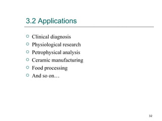 3.2 Applications Clinical diagnosis Physiological research Petrophysical analysis Ceramic manufacturing Food processing And so on… 