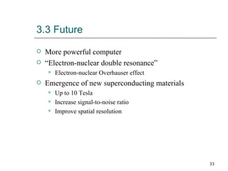 3.3 Future More powerful computer “ Electron-nuclear double resonance” Electron-nuclear Overhauser effect Emergence of new superconducting materials Up to 10 Tesla Increase signal-to-noise ratio Improve spatial resolution 