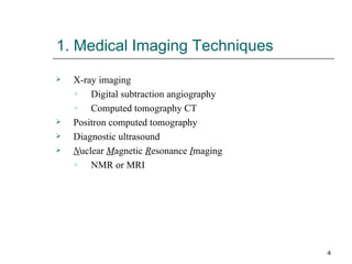 1. Medical Imaging Techniques X-ray imaging Digital subtraction angiography Computed tomography CT Positron computed tomography Diagnostic ultrasound N uclear  M agnetic  R esonance  I maging NMR or MRI 