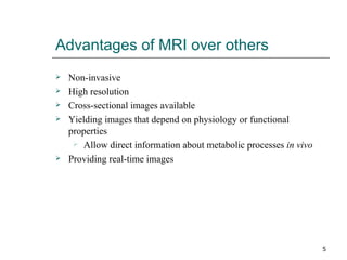 Advantages of MRI over others Non-invasive High resolution Cross-sectional images available Yielding images that depend on physiology or functional properties Allow direct information about metabolic processes  in vivo Providing real-time images 