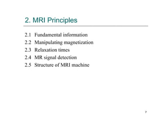 2. MRI Principles 2.1 Fundamental information 2.2 Manipulating magnetization 2.3 Relaxation times 2.4 MR signal detection 2.5 Structure of MRI machine 