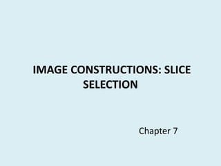 IMAGE CONSTRUCTIONS: SLICE
SELECTION
Chapter 7
 