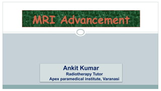 MRI Advancement
Ankit Kumar
Radiotherapy Tutor
Apex paramedical institute, Varanasi
 