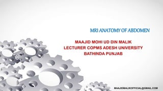MRI ANATOMY OF ABDOMEN
MAAJID MOHI UD DIN MALIK
LECTURER COPMS ADESH UNIVERSITY
BATHINDA PUNJAB
MAAJIDMALIKOFFICIAL@GMAIL.COM
 