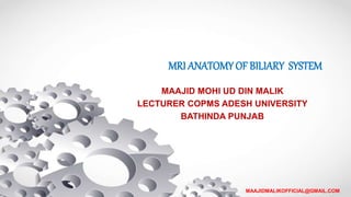 MRI ANATOMY OF BILIARY SYSTEM
MAAJID MOHI UD DIN MALIK
LECTURER COPMS ADESH UNIVERSITY
BATHINDA PUNJAB
MAAJIDMALIKOFFICIAL@GMAIL.COM
 