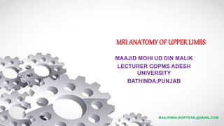 MRI ANATOMY OF UPPER LIMBS
MAAJID MOHI UD DIN MALIK
LECTURER COPMS ADESH
UNIVERSITY
BATHINDA,PUNJAB
MAAJIDMALIKOFFICIAL@GMAIL.COM
 