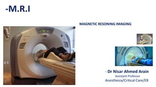 - Dr Nisar Ahmed Arain
Assistant Professor
Anesthesia/Critical Care/ER
-M.R.I
MAGNETIC RESONING IMAGING
 