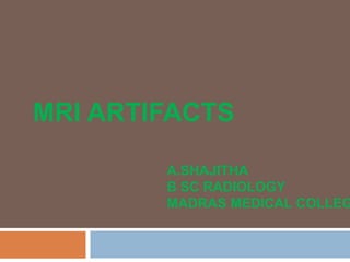 MRI ARTIFACTS
A.SHAJITHA
B SC RADIOLOGY
MADRAS MEDICAL COLLEG
 