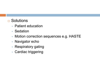  Solutions
 Patient education
 Sedation
 Motion correction sequences e.g. HASTE
 Navigator echo
 Respiratory gating
 Cardiac triggering
 
