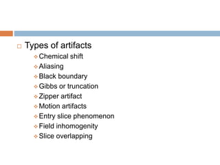  Types of artifacts
 Chemical shift
 Aliasing
 Black boundary
 Gibbs or truncation
 Zipper artifact
 Motion artifacts
Entry slice phenomenon
 Field inhomogenity
 Slice overlapping
 