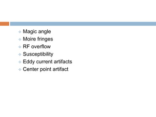  Magic angle
 Moire fringes
 RF overflow
 Susceptibility
 Eddy current artifacts
 Center point artifact
 