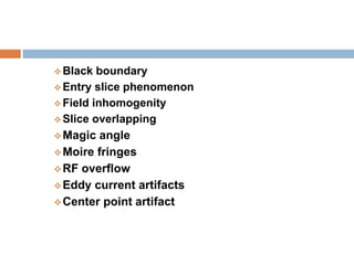  Black boundary
 Entry slice phenomenon
 Field inhomogenity
 Slice overlapping
Magic angle
Moire fringes
RF overflow
Eddy current artifacts
Center point artifact
 