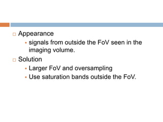  Appearance
 signals from outside the FoV seen in the
imaging volume.
 Solution
 Larger FoV and oversampling
 Use saturation bands outside the FoV.
 