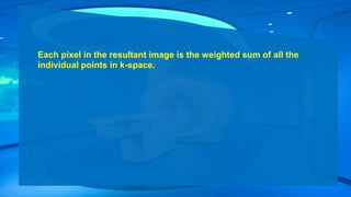 Each pixel in the resultant image is the weighted sum of all the
individual points in k-space.
 