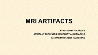 MRI ARTIFACTS
BY:MS.AALIA ABDULLAH
ASSISTANT PROFESSOR RADIOLOGY AND IMAGING
MEWAR UNIVERSITY RAJASTHAN
 