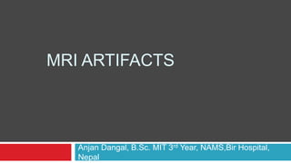 MRI ARTIFACTS
Anjan Dangal, B.Sc. MIT 3rd Year, NAMS,Bir Hospital,
Nepal
 