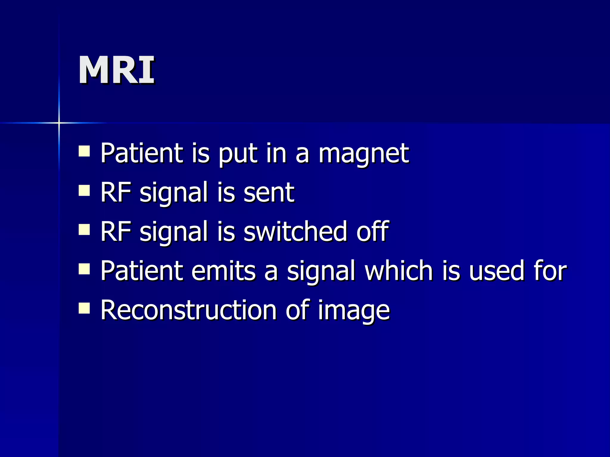 MRI  Patient is put in a magnet RF signal is sent RF signal is switched off Patient emits a signal which is used for  Reconstruction of image 