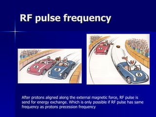 RF pulse frequency After protons aligned along the external magnetic force, RF pulse is  send for energy exchange. Which is only possible if RF pulse has same  frequency as protons precession frequency 