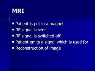 MRI  Patient is put in a magnet RF signal is sent RF signal is switched off Patient emits a signal which is used for  Reconstruction of image 