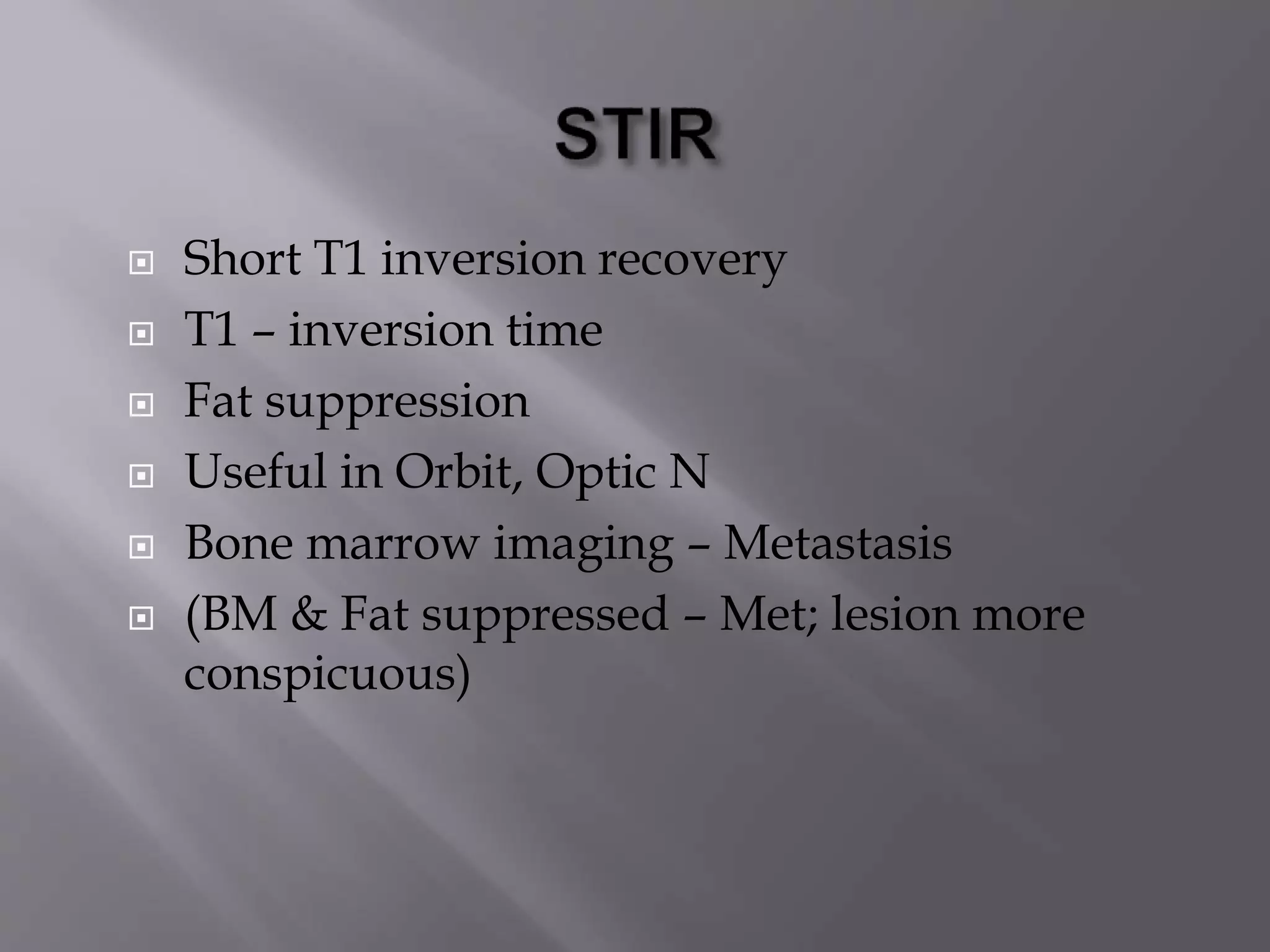  Short T1 inversion recovery
 T1 – inversion time
 Fat suppression
 Useful in Orbit, Optic N
 Bone marrow imaging – Metastasis
 (BM & Fat suppressed – Met; lesion more
conspicuous)
 