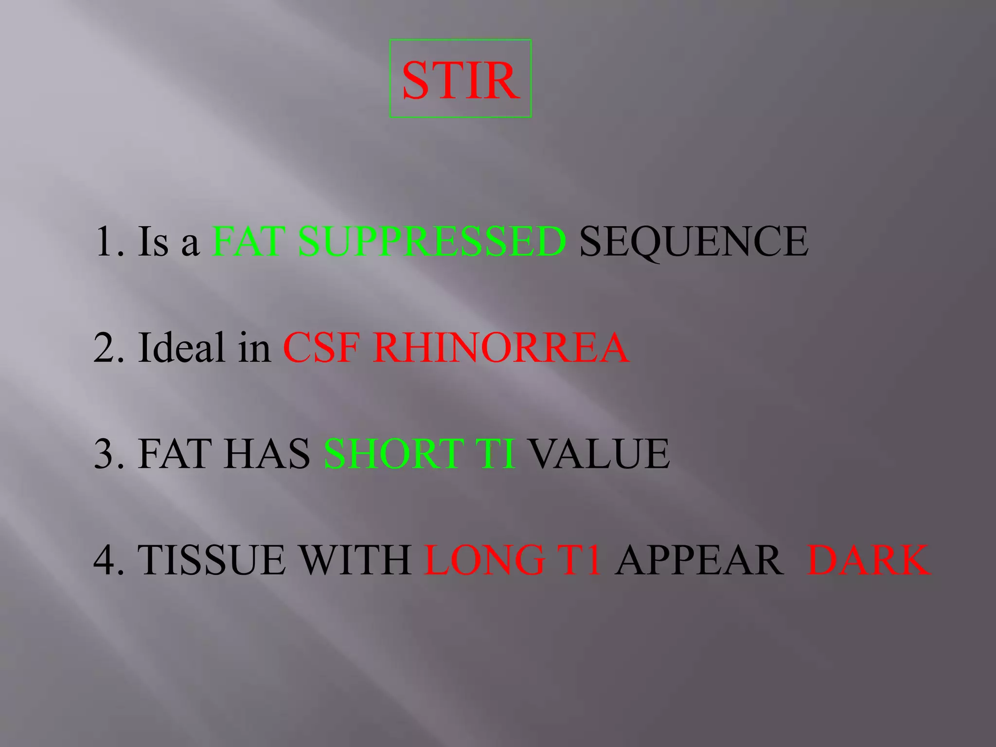 STIR
1. Is a FAT SUPPRESSED SEQUENCE
2. Ideal in CSF RHINORREA
3. FAT HAS SHORT TI VALUE
4. TISSUE WITH LONG T1 APPEAR DARK
 