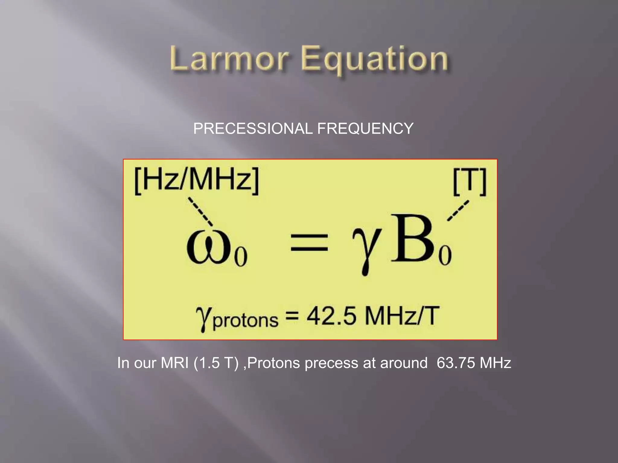 PRECESSIONAL FREQUENCY
In our MRI (1.5 T) ,Protons precess at around 63.75 MHz
 
