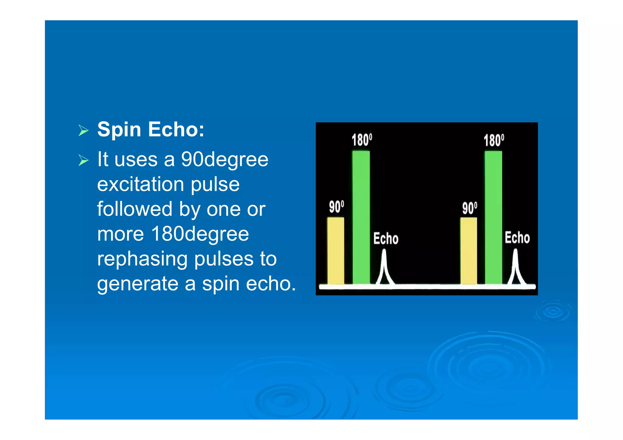  Spin Echo:
 It uses a 90degree
excitation pulse
followed by one or
more 180degree
rephasing pulses to
generate a spin echo.
 