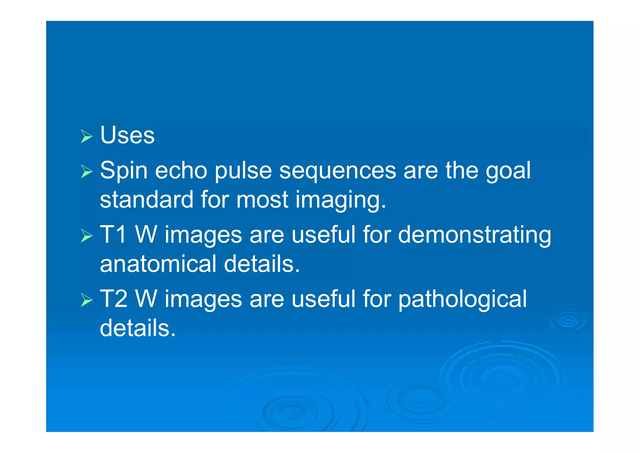  Uses
 Spin echo pulse sequences are the goal
standard for most imaging.
 T1 W images are useful for demonstrating
anatomical details.
 T2 W images are useful for pathological
details.
 