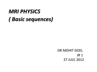 DR MOHIT GOEL
JR 1
27 JULY, 2012
MRI PHYSICS
( Basic sequences)
 