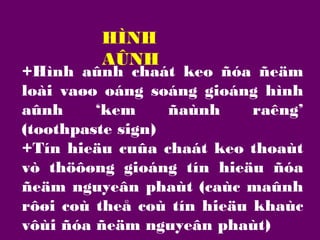 HÌNH
AÛNH

+Hình aûnh chaát keo ñóa ñeäm
loài vaøo oáng soáng gioáng hình
aûnh
‘kem
ñaùnh
raêng’
(toothpaste sign)
+Tín hieäu cuûa chaát keo thoaùt
vò thöôøng gioáng tín hieäu ñóa
ñeäm nguyeân phaùt (caùc maûnh
rôøi coù theå coù tín hieäu khaùc
vôùi ñóa ñeäm nguyeân phaùt)

 