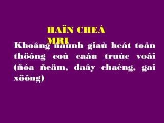 HAÏN CHEÁ
MRI
Khoâng ñaùnh giaù heát toån
thöông coù caáu truùc voâi
(ñóa ñeäm, daây chaèng, gai
xöông)

 