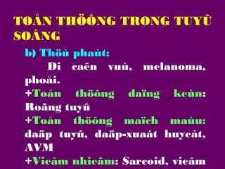 TOÅN THÖÔNG TRONG TUYÛ
SOÁNG
b) Thöù phaùt:
Di caên vuù, melanoma,
phoåi.
+Toån thöông daïng keùn:
Roãng tuyû
+Toån thöông maïch maùu:
daäp tuyû, daäp-xuaát huyeát,
AVM
+Vieâm nhieãm: Sarcoid, vieâm

 